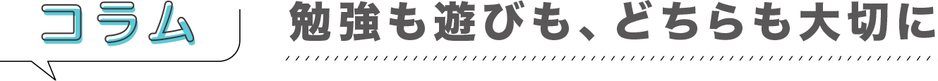 コラム「勉強も遊びも、どちらも大切に」